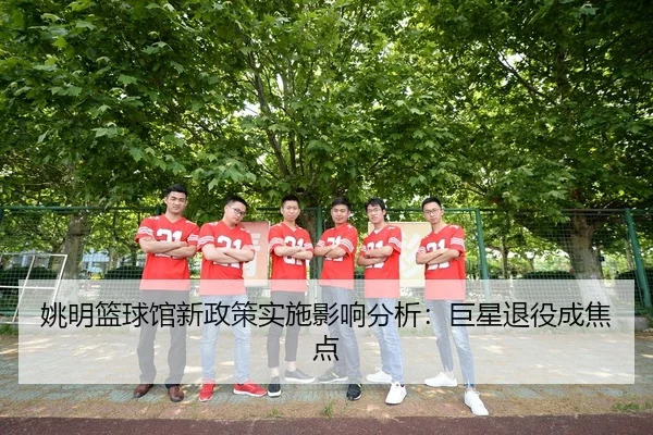 姚明篮球馆新政策实施影响分析：巨星退役成焦点 | k1